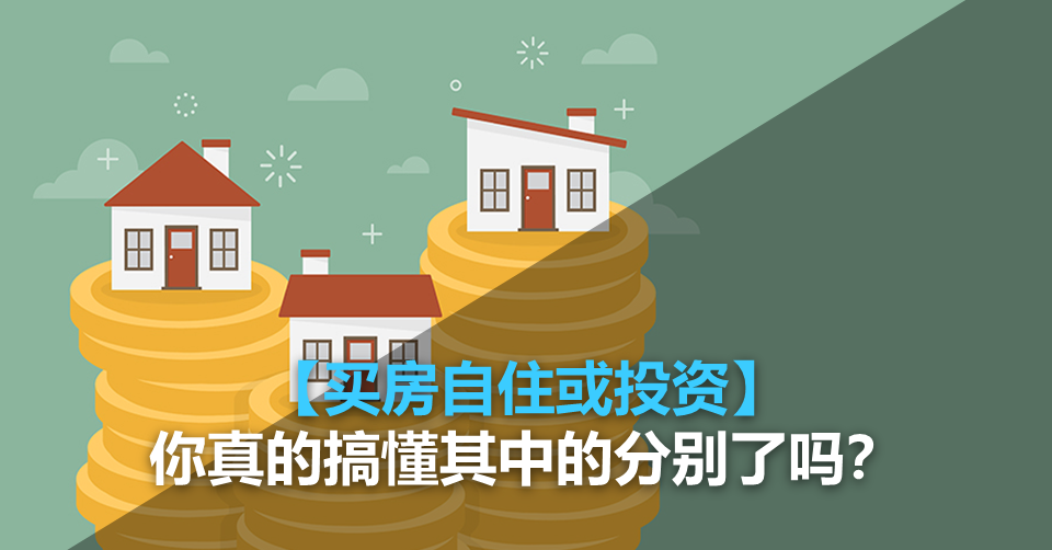 【买房自住或投资】你真的搞懂其中的分别了吗?